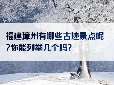 福建漳州有哪些古迹景点呢？你能列举几个吗？