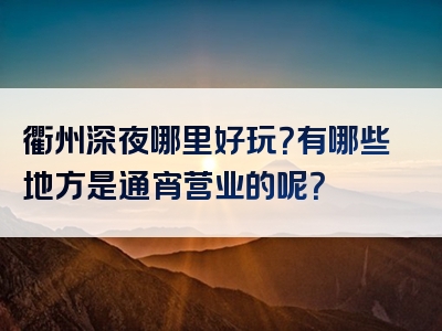 衢州深夜哪里好玩？有哪些地方是通宵营业的呢？