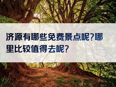 济源有哪些免费景点呢？哪里比较值得去呢？