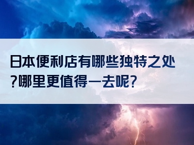日本便利店有哪些独特之处？哪里更值得一去呢？