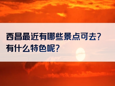 西昌最近有哪些景点可去？有什么特色呢？