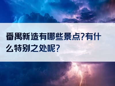 番禺新造有哪些景点？有什么特别之处呢？