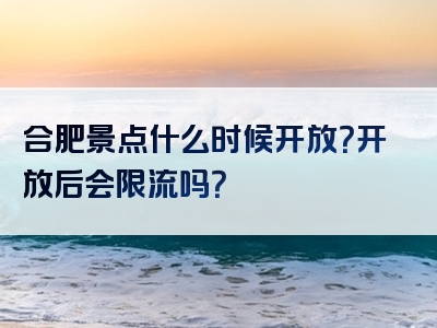 合肥景点什么时候开放？开放后会限流吗？