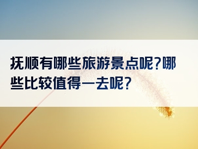 抚顺有哪些旅游景点呢？哪些比较值得一去呢？