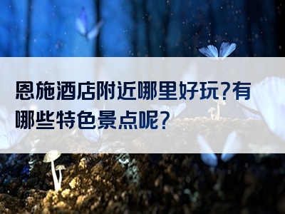 恩施酒店附近哪里好玩？有哪些特色景点呢？