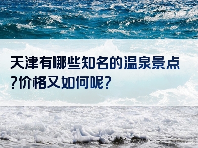 天津有哪些知名的温泉景点？价格又如何呢？