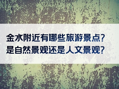 金水附近有哪些旅游景点？是自然景观还是人文景观？