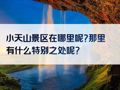 小天山景区在哪里呢？那里有什么特别之处呢？