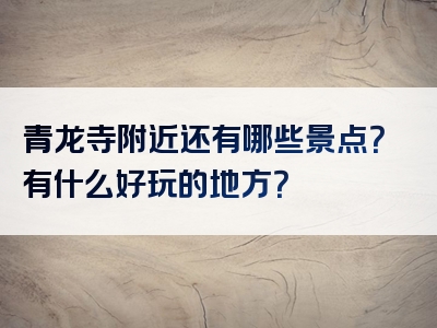 青龙寺附近还有哪些景点？有什么好玩的地方？
