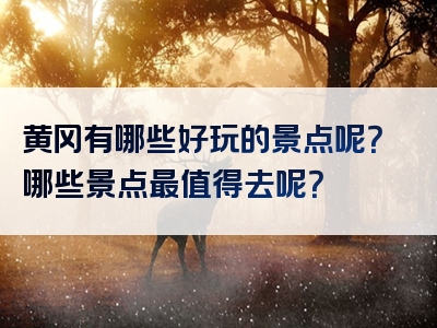 黄冈有哪些好玩的景点呢？哪些景点最值得去呢？
