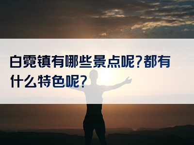 白霓镇有哪些景点呢？都有什么特色呢？