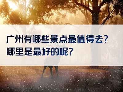 广州有哪些景点最值得去？哪里是最好的呢？