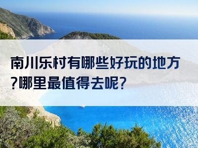 南川乐村有哪些好玩的地方？哪里最值得去呢？