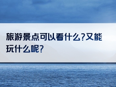 旅游景点可以看什么？又能玩什么呢？