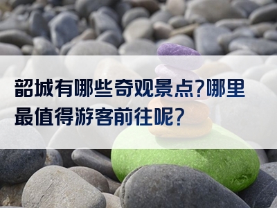 韶城有哪些奇观景点？哪里最值得游客前往呢？