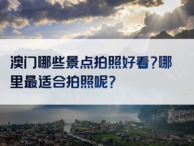 澳门哪些景点拍照好看？哪里最适合拍照呢？