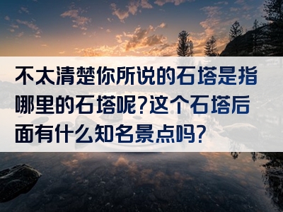 不太清楚你所说的石塔是指哪里的石塔呢？这个石塔后面有什么知名景点吗？
