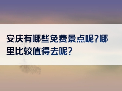 安庆有哪些免费景点呢？哪里比较值得去呢？