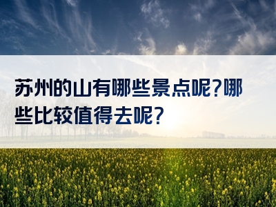 苏州的山有哪些景点呢？哪些比较值得去呢？
