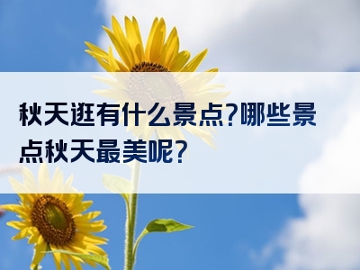 秋天逛有什么景点？哪些景点秋天最美呢？
