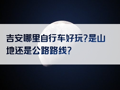 吉安哪里自行车好玩？是山地还是公路路线？
