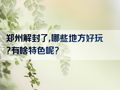 郑州解封了，哪些地方好玩？有啥特色呢？