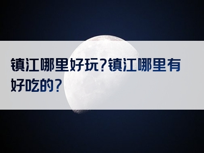 镇江哪里好玩？镇江哪里有好吃的？