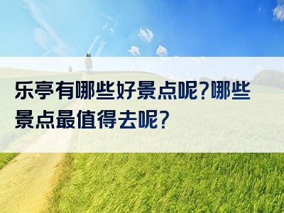 乐亭有哪些好景点呢？哪些景点最值得去呢？