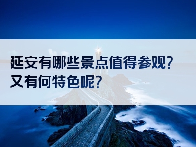 延安有哪些景点值得参观？又有何特色呢？