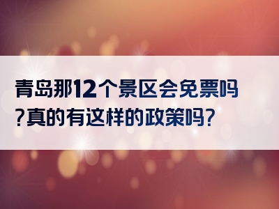 青岛那12个景区会免票吗？真的有这样的政策吗？