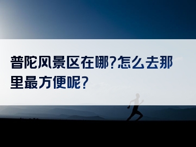 普陀风景区在哪？怎么去那里最方便呢？