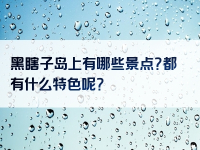 黑瞎子岛上有哪些景点？都有什么特色呢？