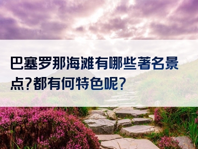 巴塞罗那海滩有哪些著名景点？都有何特色呢？