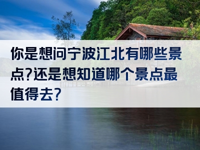 你是想问宁波江北有哪些景点？还是想知道哪个景点最值得去？