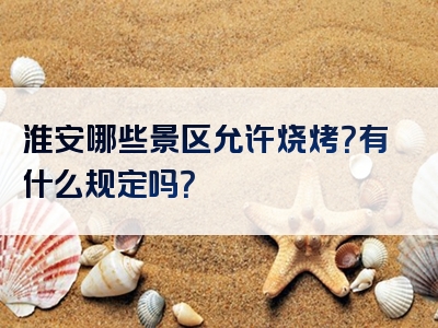 淮安哪些景区允许烧烤？有什么规定吗？