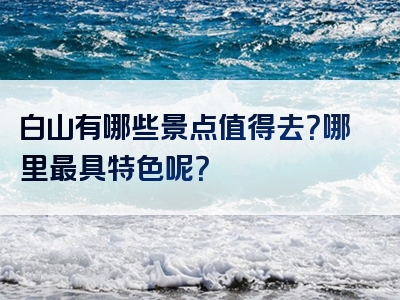 白山有哪些景点值得去？哪里最具特色呢？