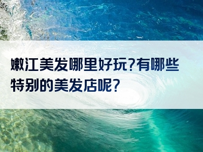 嫩江美发哪里好玩？有哪些特别的美发店呢？