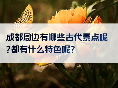 成都周边有哪些古代景点呢？都有什么特色呢？