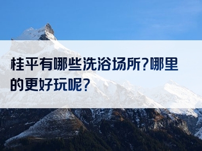 桂平有哪些洗浴场所？哪里的更好玩呢？