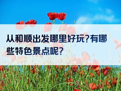 从和顺出发哪里好玩？有哪些特色景点呢？
