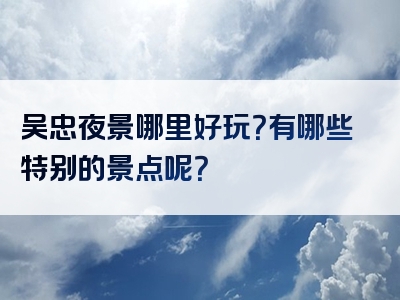 吴忠夜景哪里好玩？有哪些特别的景点呢？