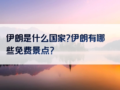 伊朗是什么国家？伊朗有哪些免费景点？