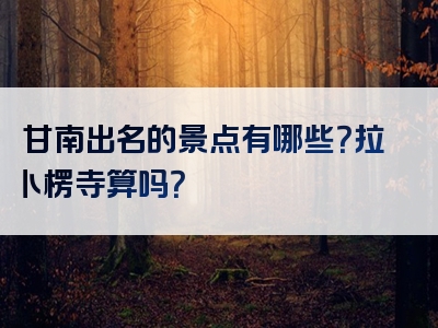 甘南出名的景点有哪些？拉卜楞寺算吗？