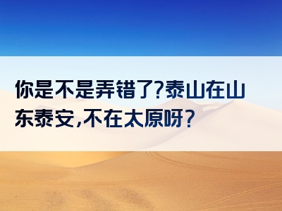 你是不是弄错了？泰山在山东泰安，不在太原呀？