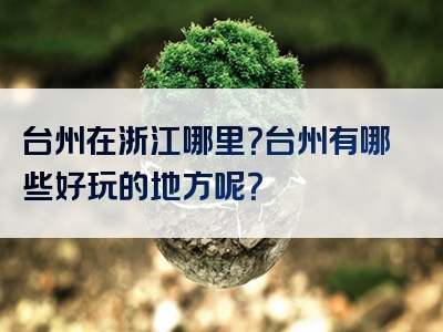 台州在浙江哪里？台州有哪些好玩的地方呢？