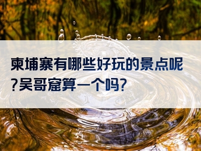 柬埔寨有哪些好玩的景点呢？吴哥窟算一个吗？