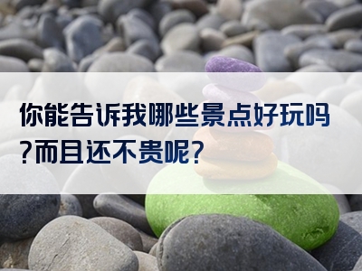 你能告诉我哪些景点好玩吗？而且还不贵呢？