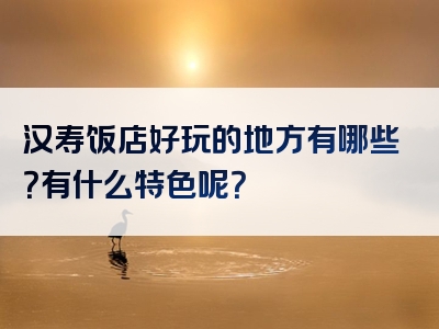 汉寿饭店好玩的地方有哪些？有什么特色呢？