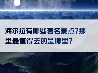 海尔拉有哪些著名景点？那里最值得去的是哪里？