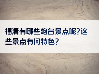 福清有哪些炮台景点呢？这些景点有何特色？